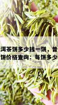 普洱茶饼多少钱一饼，普洱茶饼价格查询：每饼多少钱？