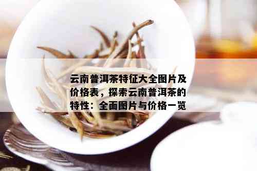 云南普洱茶特征大全图片及价格表，探索云南普洱茶的特性：全面图片与价格一览