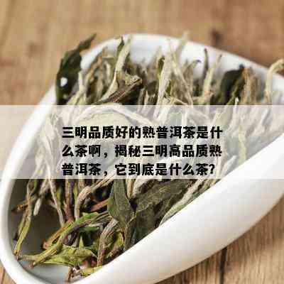 三明品质好的熟普洱茶是什么茶啊，揭秘三明高品质熟普洱茶，它到底是什么茶？