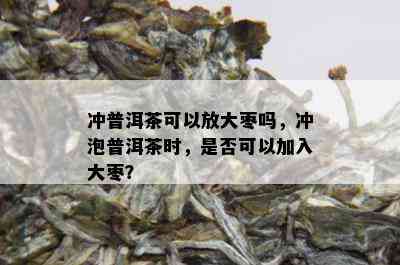 冲普洱茶可以放大枣吗，冲泡普洱茶时，是否可以加入大枣？