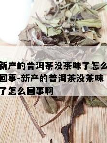 新产的普洱茶没茶味了怎么回事-新产的普洱茶没茶味了怎么回事啊