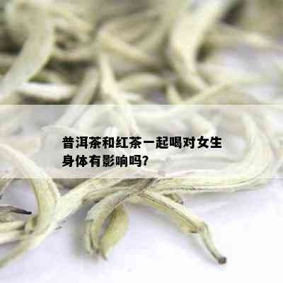 普洱茶和红茶一起喝对女生身体有影响吗？