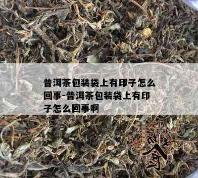 普洱茶包装袋上有印子怎么回事-普洱茶包装袋上有印子怎么回事啊