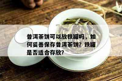 普洱茶饼可以放铁罐吗，如何妥善保存普洱茶饼？铁罐是否适合存放？