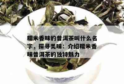 糯米香味的普洱茶叫什么名字，探寻美味：介绍糯米香味普洱茶的独特魅力