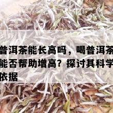 普洱茶能长高吗，喝普洱茶能否帮助增高？探讨其科学依据