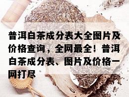 普洱白茶成分表大全图片及价格查询，全网最全！普洱白茶成分表、图片及价格一网打尽