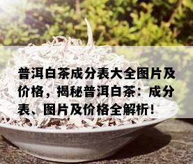 普洱白茶成分表大全图片及价格，揭秘普洱白茶：成分表、图片及价格全解析！