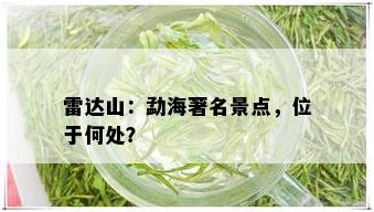 雷达山：勐海著名景点，位于何处？