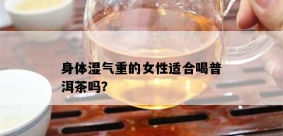 身体湿气重的女性适合喝普洱茶吗？