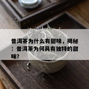 普洱茶为什么有甜味，揭秘：普洱茶为何具有独特的甜味？