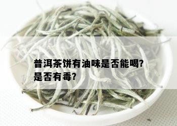 普洱茶饼有油味是否能喝？是否有？