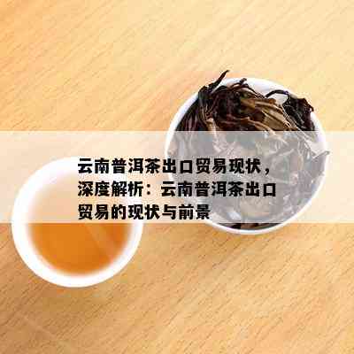 云南普洱茶出口贸易现状，深度解析：云南普洱茶出口贸易的现状与前景