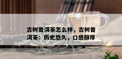 古树普洱茶怎么样，古树普洱茶：历史悠久，口感醇厚