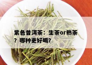 紫色普洱茶：生茶or熟茶？哪种更好喝？