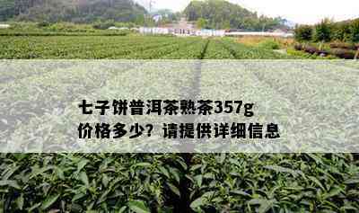 七子饼普洱茶熟茶357g价格多少？请提供详细信息