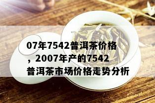 07年7542普洱茶价格，2007年产的7542普洱茶市场价格走势分析