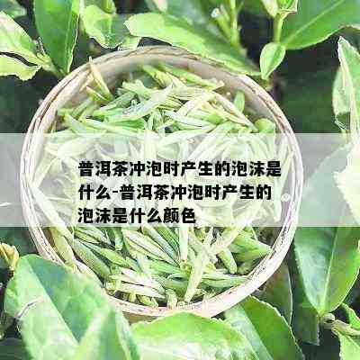 普洱茶冲泡时产生的泡沫是什么-普洱茶冲泡时产生的泡沫是什么颜色