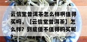 云信堂普洱茶怎么样啊值得买吗，【云信堂普洱茶】怎么样？到底值不值得购买呢？