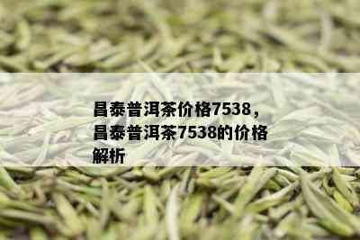 昌泰普洱茶价格7538，昌泰普洱茶7538的价格解析