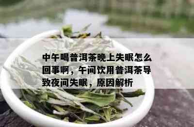 中午喝普洱茶晚上失眠怎么回事啊，午间饮用普洱茶导致夜间失眠，原因解析