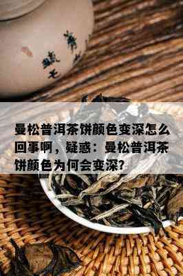 曼松普洱茶饼颜色变深怎么回事啊，疑惑：曼松普洱茶饼颜色为何会变深？