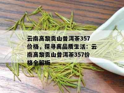 云南高黎贡山普洱茶357价格，探寻高品质生活：云南高黎贡山普洱茶357价格全解析