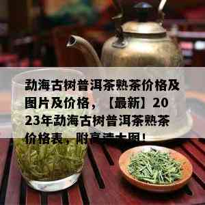 勐海古树普洱茶熟茶价格及图片及价格，【最新】2023年勐海古树普洱茶熟茶价格表，附高清大图！