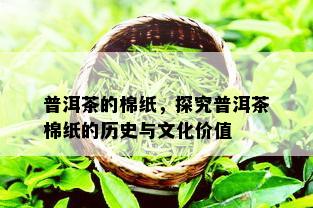 普洱茶的棉纸，探究普洱茶棉纸的历史与文化价值