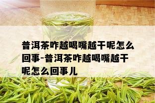 普洱茶咋越喝嘴越干呢怎么回事-普洱茶咋越喝嘴越干呢怎么回事儿