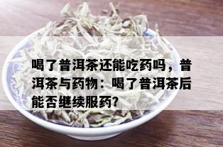 喝了普洱茶还能吃药吗，普洱茶与药物：喝了普洱茶后能否继续服药？