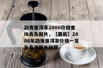 勐海普洱茶2006价格查询表及图片，【最新】2006年勐海普洱茶价格一览及高清图片欣赏