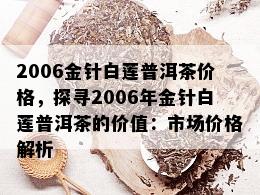 2006金针白莲普洱茶价格，探寻2006年金针白莲普洱茶的价值：市场价格解析