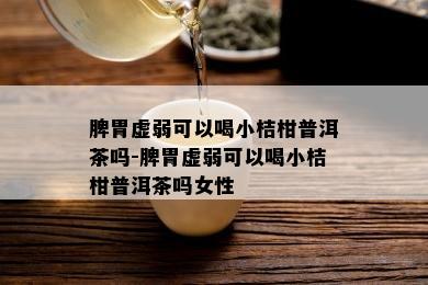 脾胃虚弱可以喝小桔柑普洱茶吗-脾胃虚弱可以喝小桔柑普洱茶吗女性