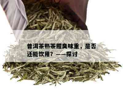 普洱茶熟茶腥臭味重，是否还能饮用？——探讨