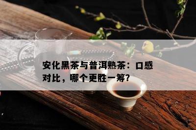 安化黑茶与普洱熟茶：口感对比，哪个更胜一筹？