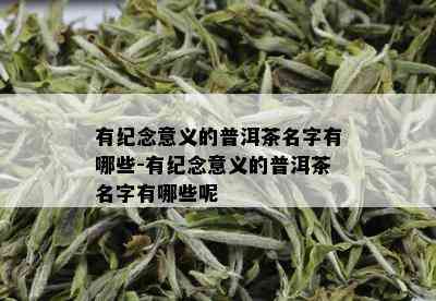 有纪念意义的普洱茶名字有哪些-有纪念意义的普洱茶名字有哪些呢