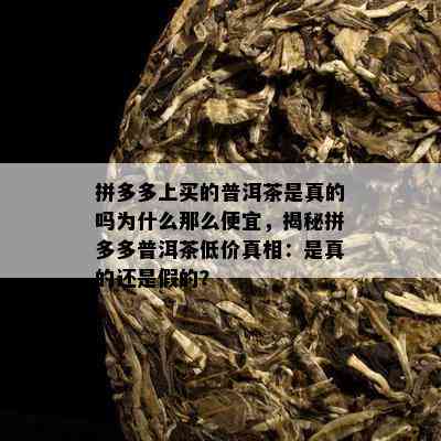 拼多多上买的普洱茶是真的吗为什么那么便宜，揭秘拼多多普洱茶低价真相：是真的还是假的？