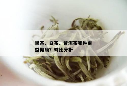 黑茶、白茶、普洱茶哪种更益健康？对比分析