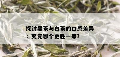 探讨黑茶与白茶的口感差异：究竟哪个更胜一筹？