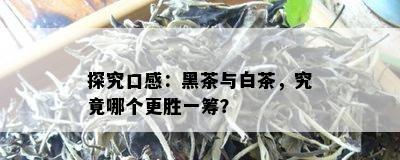 探究口感：黑茶与白茶，究竟哪个更胜一筹？