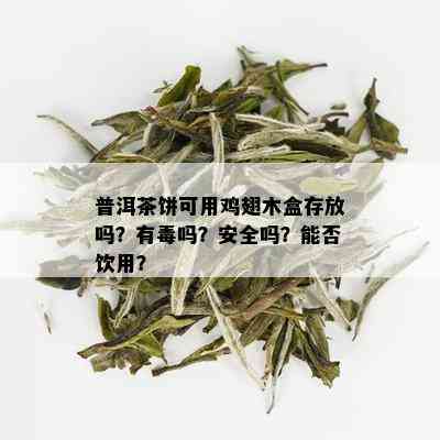 普洱茶饼可用鸡翅木盒存放吗？有吗？安全吗？能否饮用？