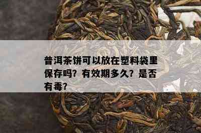 普洱茶饼可以放在塑料袋里保存吗？有效期多久？是否有？