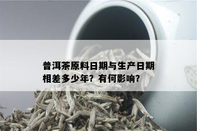 普洱茶原料日期与生产日期相差多少年？有何影响？