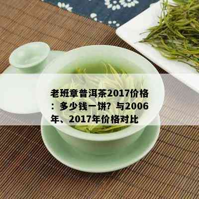 老班章普洱茶2017价格：多少钱一饼？与2006年、2017年价格对比