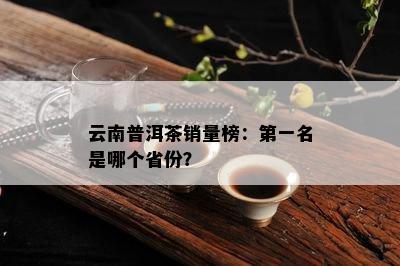 云南普洱茶销量榜：之一名是哪个省份？