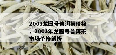 2003龙园号普洱茶价格，2003年龙园号普洱茶市场价格解析