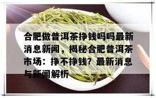 合肥做普洱茶挣钱吗吗最新消息新闻，揭秘合肥普洱茶市场：挣不挣钱？最新消息与新闻解析