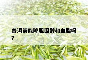 普洱茶能降胆固醇和血脂吗？