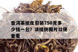 普洱茶纸皮包装750克多少钱一包？请提供图片以便查看